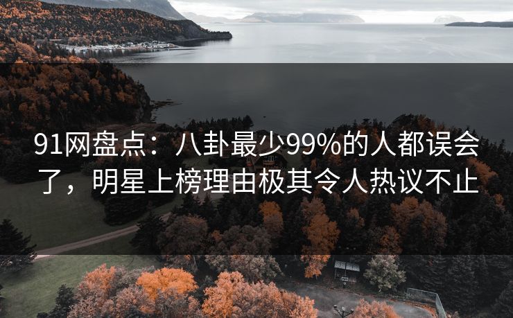 91网盘点：八卦最少99%的人都误会了，明星上榜理由极其令人热议不止