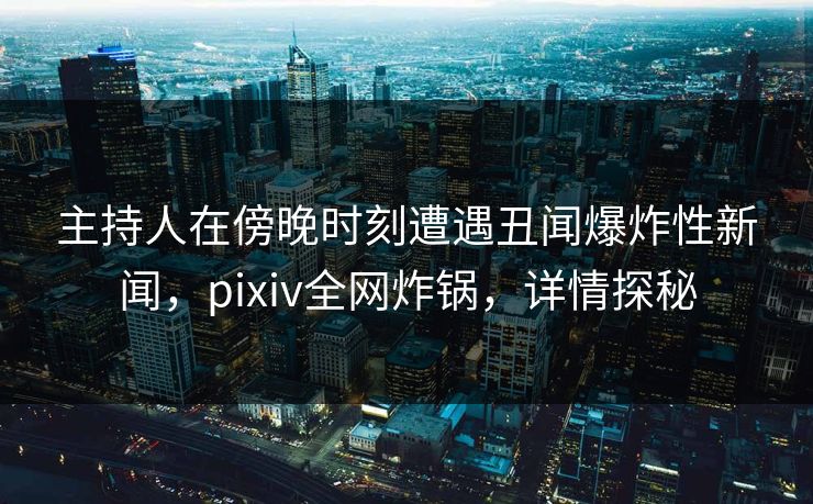 主持人在傍晚时刻遭遇丑闻爆炸性新闻，pixiv全网炸锅，详情探秘