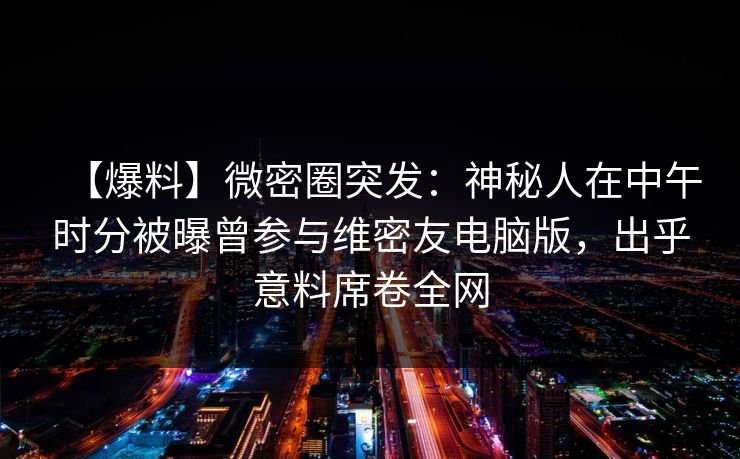【爆料】微密圈突发：神秘人在中午时分被曝曾参与维密友电脑版，出乎意料席卷全网