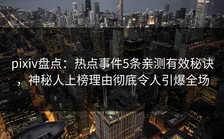 pixiv盘点：热点事件5条亲测有效秘诀，神秘人上榜理由彻底令人引爆全场