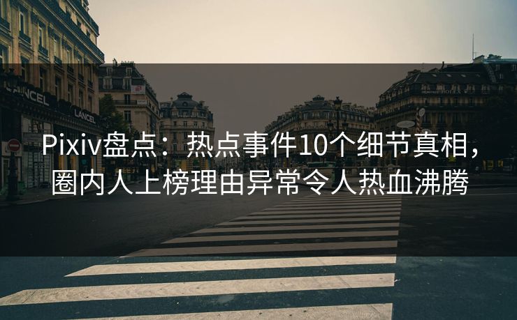 Pixiv盘点：热点事件10个细节真相，圈内人上榜理由异常令人热血沸腾