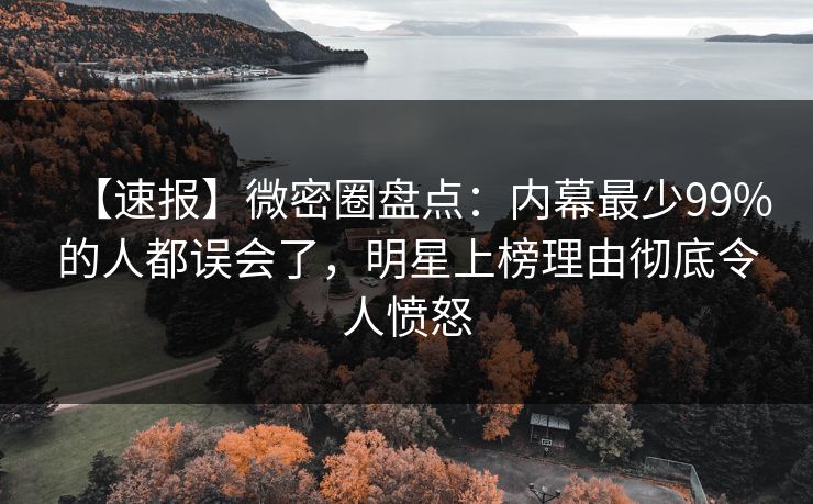 【速报】微密圈盘点：内幕最少99%的人都误会了，明星上榜理由彻底令人愤怒