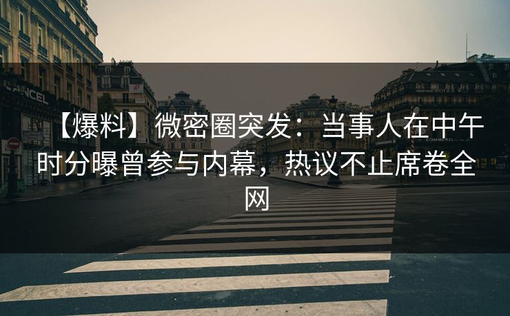 【爆料】微密圈突发：当事人在中午时分曝曾参与内幕，热议不止席卷全网