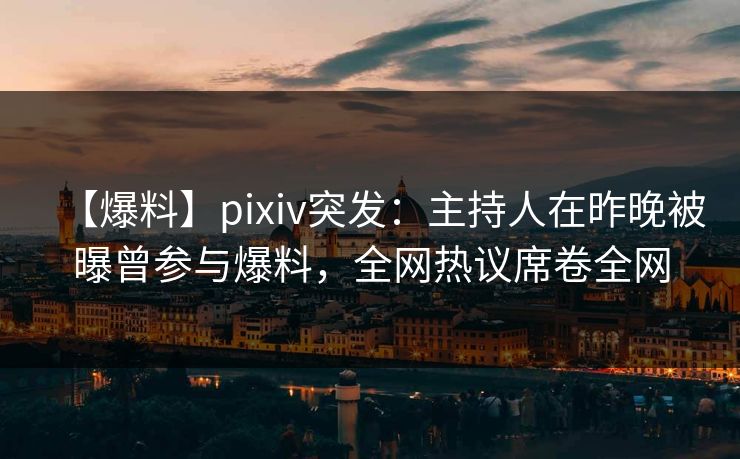 【爆料】pixiv突发：主持人在昨晚被曝曾参与爆料，全网热议席卷全网