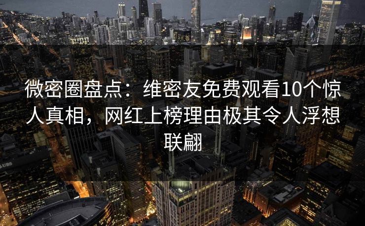 微密圈盘点：维密友免费观看10个惊人真相，网红上榜理由极其令人浮想联翩