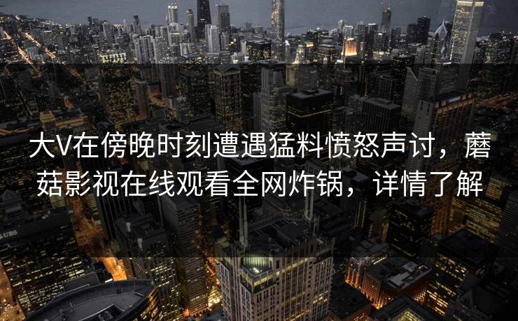 大V在傍晚时刻遭遇猛料愤怒声讨，蘑菇影视在线观看全网炸锅，详情了解