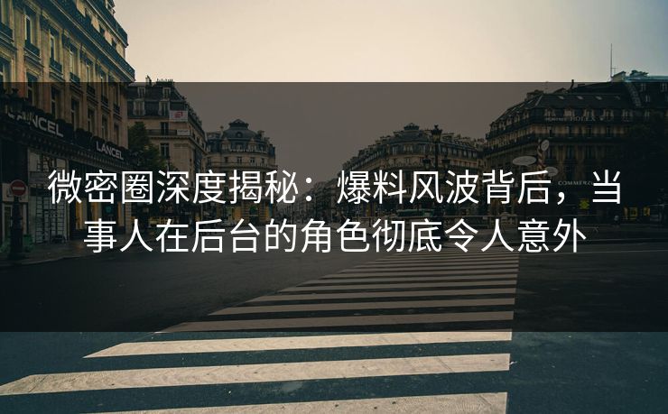微密圈深度揭秘：爆料风波背后，当事人在后台的角色彻底令人意外