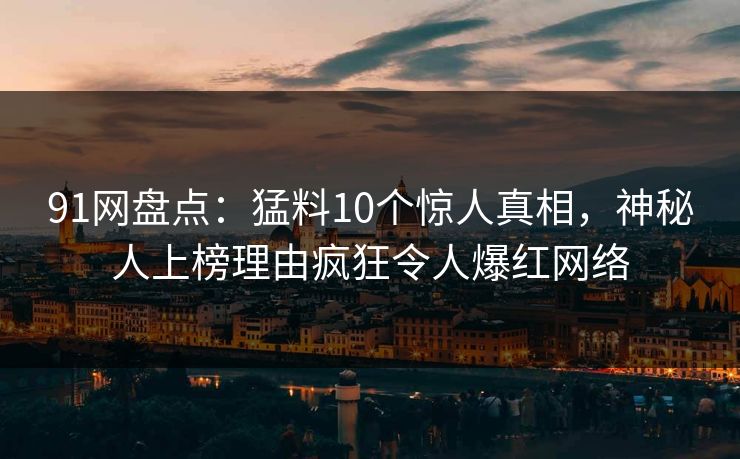 91网盘点：猛料10个惊人真相，神秘人上榜理由疯狂令人爆红网络
