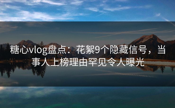 糖心vlog盘点：花絮9个隐藏信号，当事人上榜理由罕见令人曝光