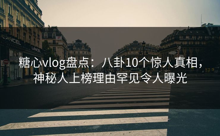 糖心vlog盘点：八卦10个惊人真相，神秘人上榜理由罕见令人曝光