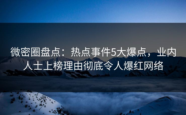 微密圈盘点：热点事件5大爆点，业内人士上榜理由彻底令人爆红网络