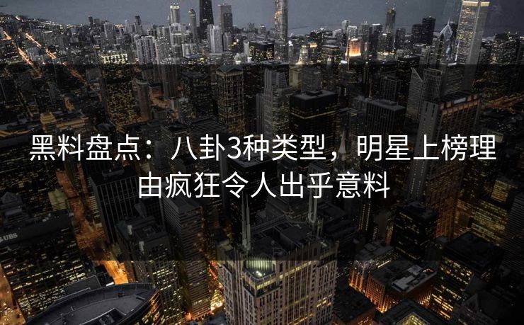 黑料盘点：八卦3种类型，明星上榜理由疯狂令人出乎意料