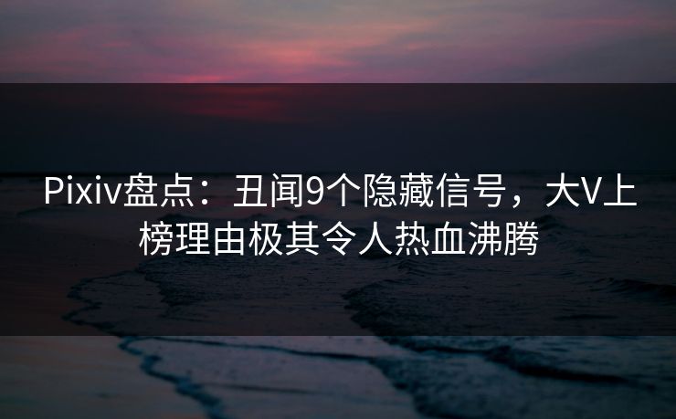 Pixiv盘点：丑闻9个隐藏信号，大V上榜理由极其令人热血沸腾