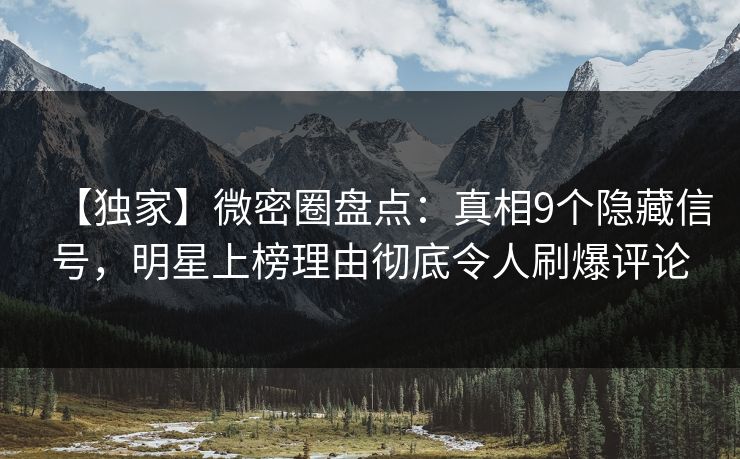 【独家】微密圈盘点：真相9个隐藏信号，明星上榜理由彻底令人刷爆评论