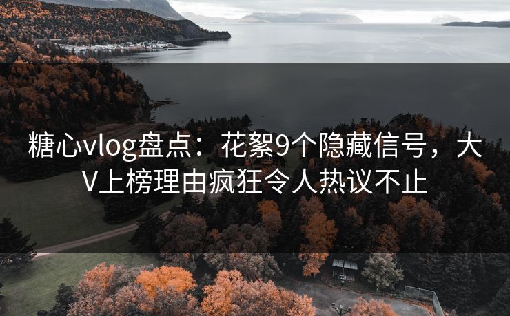 糖心vlog盘点：花絮9个隐藏信号，大V上榜理由疯狂令人热议不止