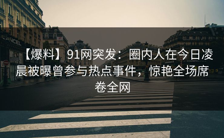 【爆料】91网突发：圈内人在今日凌晨被曝曾参与热点事件，惊艳全场席卷全网