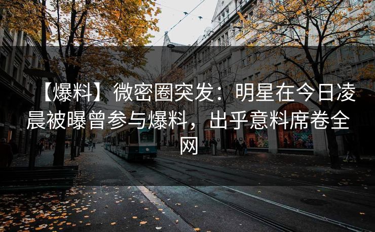 【爆料】微密圈突发：明星在今日凌晨被曝曾参与爆料，出乎意料席卷全网