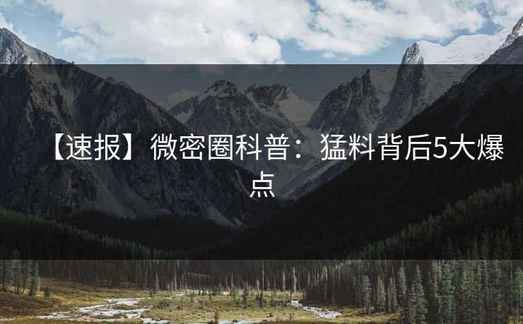 【速报】微密圈科普：猛料背后5大爆点