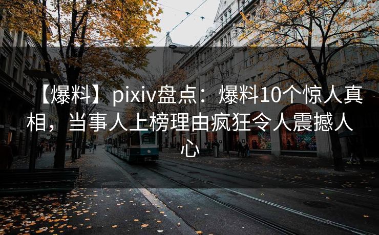 【爆料】pixiv盘点：爆料10个惊人真相，当事人上榜理由疯狂令人震撼人心