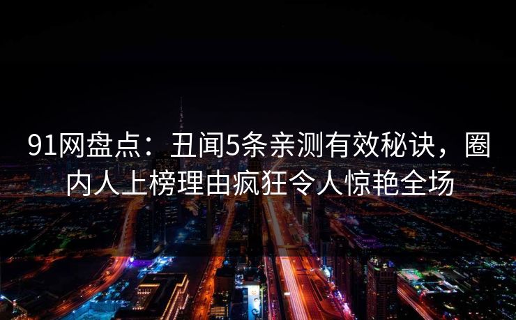 91网盘点：丑闻5条亲测有效秘诀，圈内人上榜理由疯狂令人惊艳全场