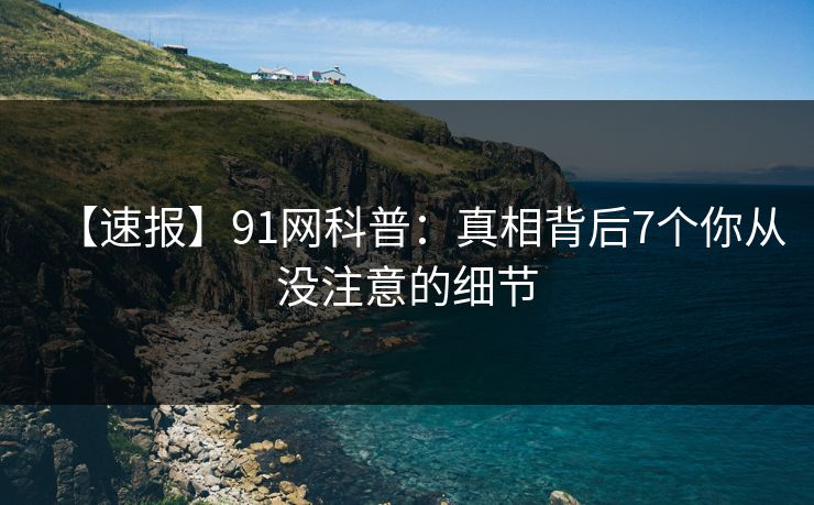 【速报】91网科普：真相背后7个你从没注意的细节