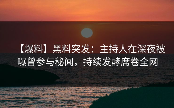 【爆料】黑料突发：主持人在深夜被曝曾参与秘闻，持续发酵席卷全网