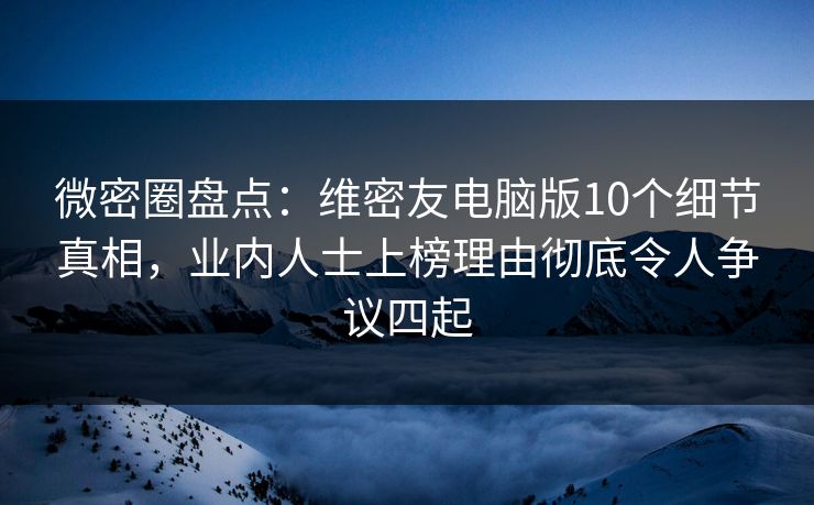 微密圈盘点：维密友电脑版10个细节真相，业内人士上榜理由彻底令人争议四起