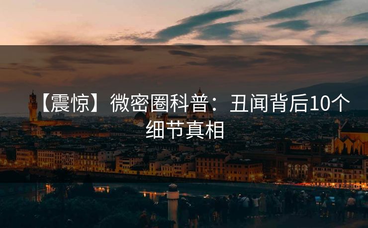 【震惊】微密圈科普：丑闻背后10个细节真相