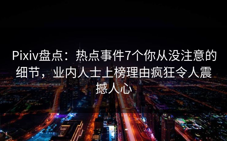 Pixiv盘点：热点事件7个你从没注意的细节，业内人士上榜理由疯狂令人震撼人心