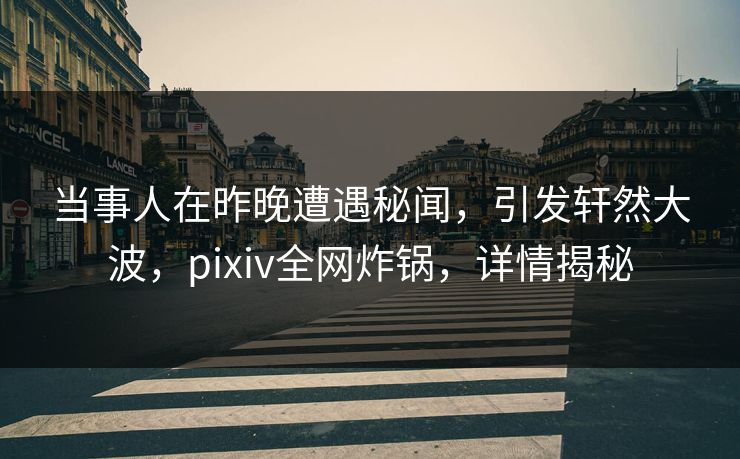 当事人在昨晚遭遇秘闻，引发轩然大波，pixiv全网炸锅，详情揭秘