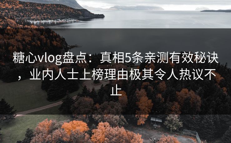 糖心vlog盘点：真相5条亲测有效秘诀，业内人士上榜理由极其令人热议不止