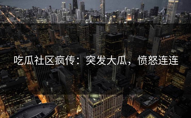 吃瓜社区疯传：突发大瓜，愤怒连连