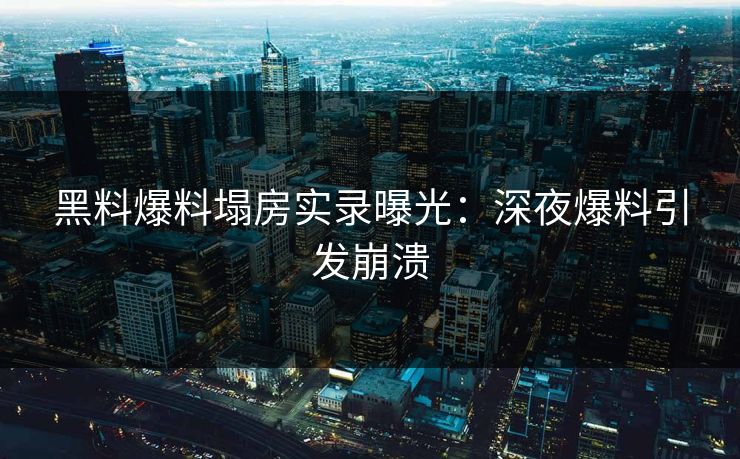 黑料爆料塌房实录曝光：深夜爆料引发崩溃