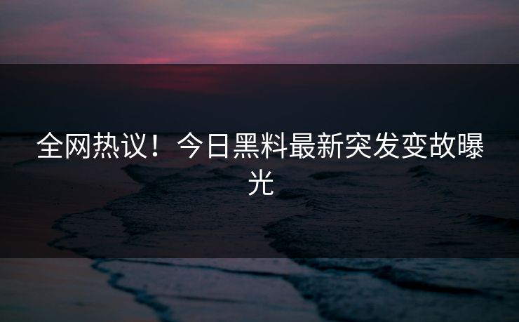 全网热议！今日黑料最新突发变故曝光