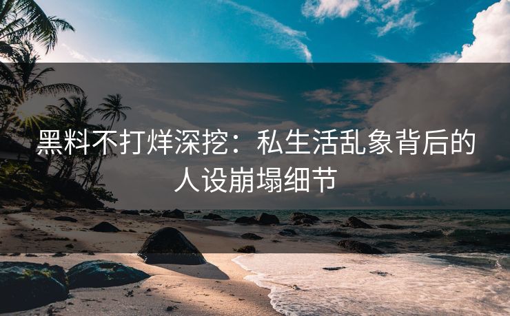 黑料不打烊深挖：私生活乱象背后的人设崩塌细节