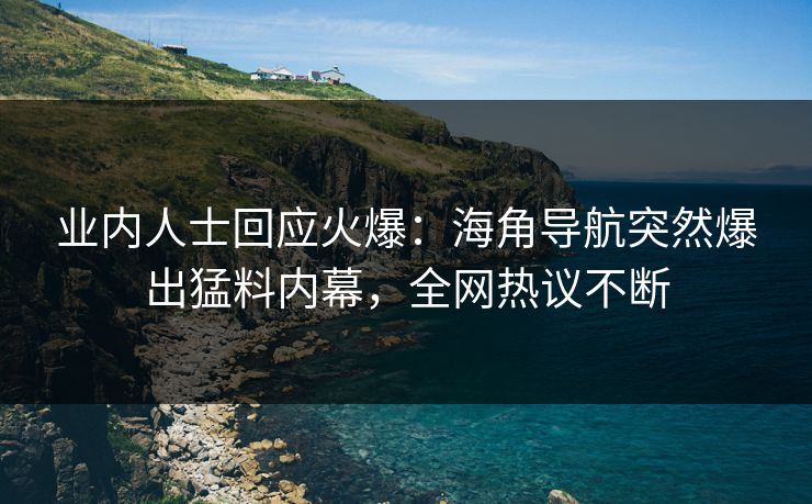 业内人士回应火爆：海角导航突然爆出猛料内幕，全网热议不断