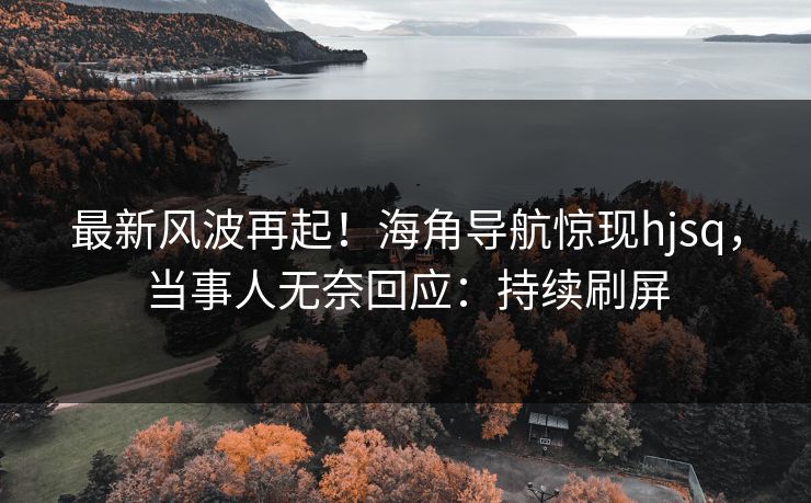 最新风波再起！海角导航惊现hjsq，当事人无奈回应：持续刷屏