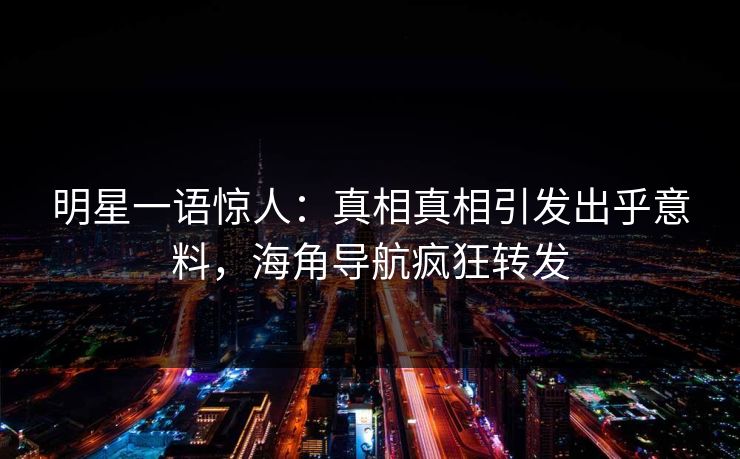 明星一语惊人：真相真相引发出乎意料，海角导航疯狂转发
