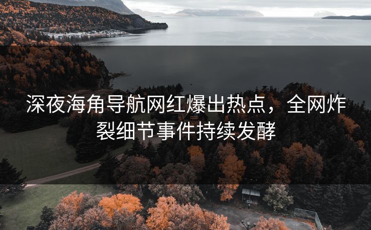 深夜海角导航网红爆出热点，全网炸裂细节事件持续发酵