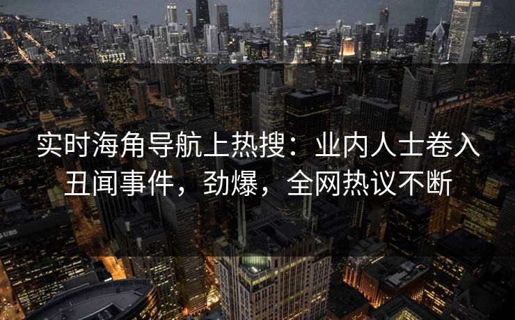 实时海角导航上热搜：业内人士卷入丑闻事件，劲爆，全网热议不断