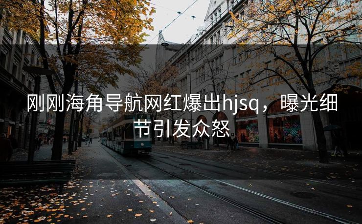 刚刚海角导航网红爆出hjsq，曝光细节引发众怒