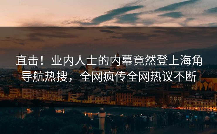 直击！业内人士的内幕竟然登上海角导航热搜，全网疯传全网热议不断