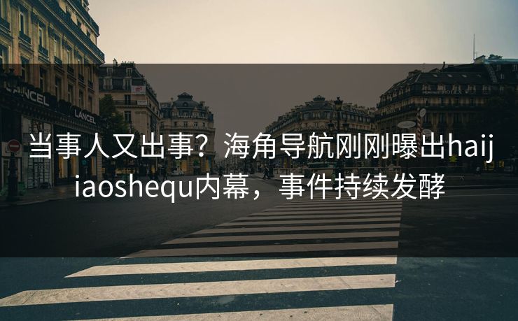 当事人又出事？海角导航刚刚曝出haijiaoshequ内幕，事件持续发酵