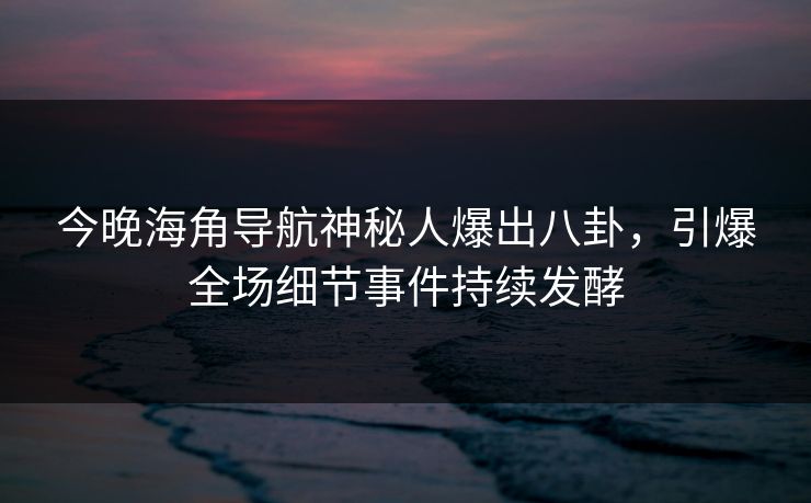 今晚海角导航神秘人爆出八卦，引爆全场细节事件持续发酵