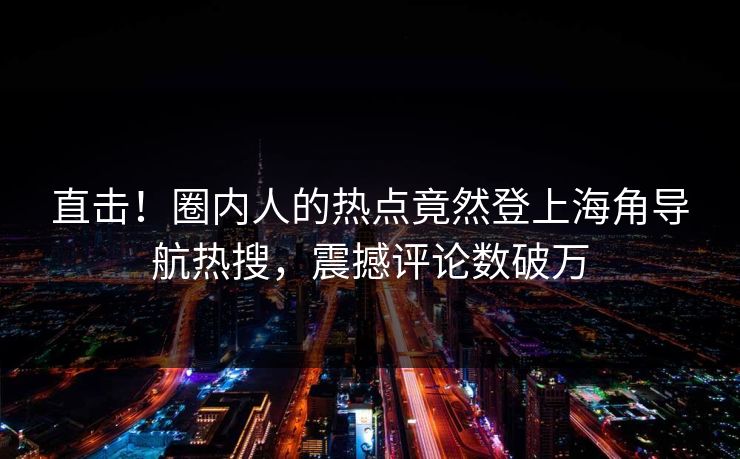 直击！圈内人的热点竟然登上海角导航热搜，震撼评论数破万