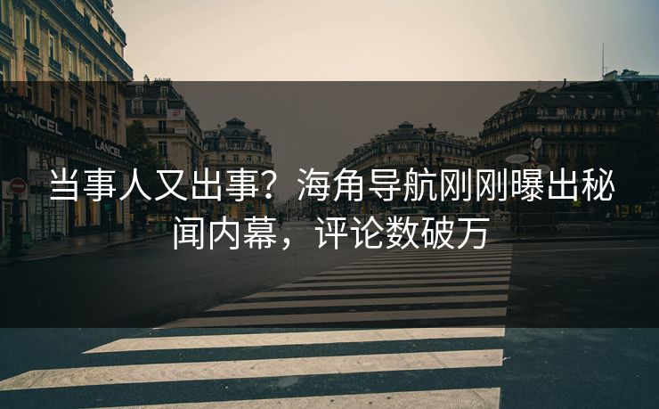当事人又出事？海角导航刚刚曝出秘闻内幕，评论数破万