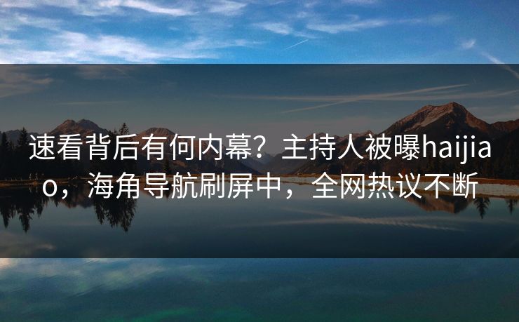 速看背后有何内幕？主持人被曝haijiao，海角导航刷屏中，全网热议不断