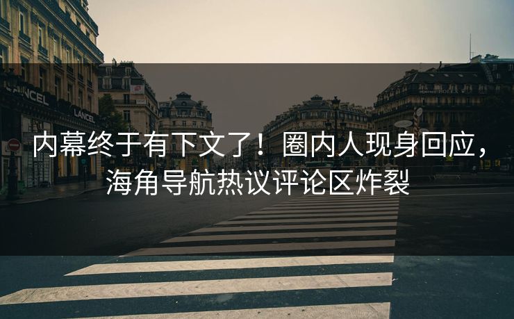 内幕终于有下文了！圈内人现身回应，海角导航热议评论区炸裂