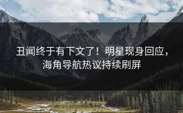丑闻终于有下文了！明星现身回应，海角导航热议持续刷屏