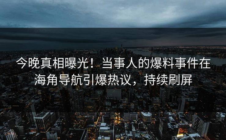 今晚真相曝光！当事人的爆料事件在海角导航引爆热议，持续刷屏